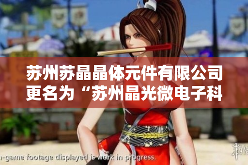 苏州苏晶晶体元件有限公司更名为“苏州晶光微电子科技有限公司”，以逐步拓展国际市场。 