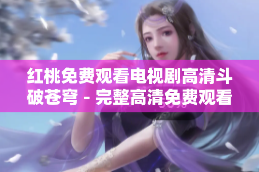 红桃免费观看电视剧高清斗破苍穹 - 完整高清免费观看电视剧，精彩剧情尽收眼底
