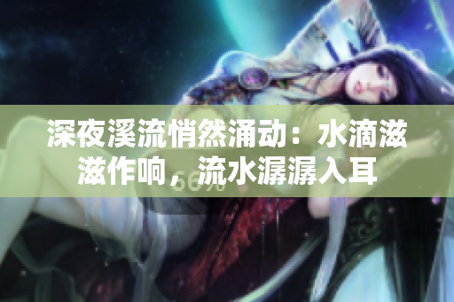 深夜溪流悄然涌动：水滴滋滋作响，流水潺潺入耳
