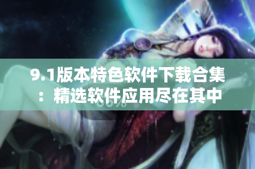 9.1版本特色软件下载合集：精选软件应用尽在其中