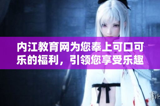 内江教育网为您奉上可口可乐的福利，引领您享受乐趣与知识的结合