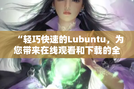 “轻巧快速的Lubuntu，为您带来在线观看和下载的全新体验”