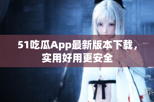 51吃瓜App最新版本下载，实用好用更安全