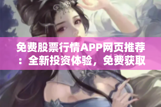 免费股票行情APP网页推荐：全新投资体验，免费获取最新行情信息