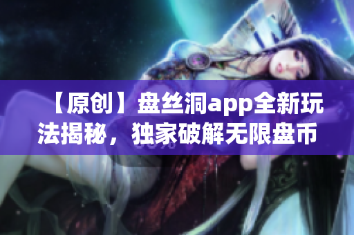 【原创】盘丝洞app全新玩法揭秘，独家破解无限盘币！享受无限畅玩乐趣！