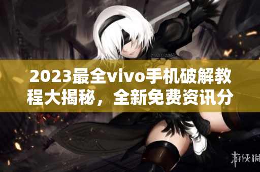 2023最全vivo手机破解教程大揭秘，全新免费资讯分享