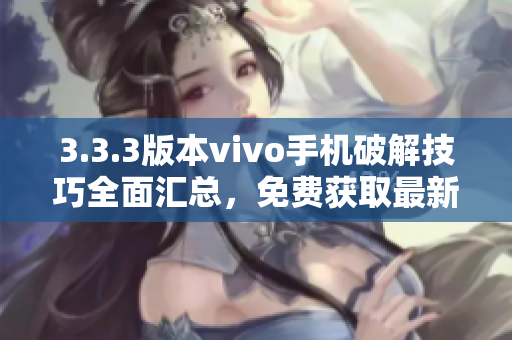 3.3.3版本vivo手机破解技巧全面汇总，免费获取最新破解方法