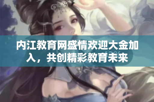 内江教育网盛情欢迎大金加入，共创精彩教育未来