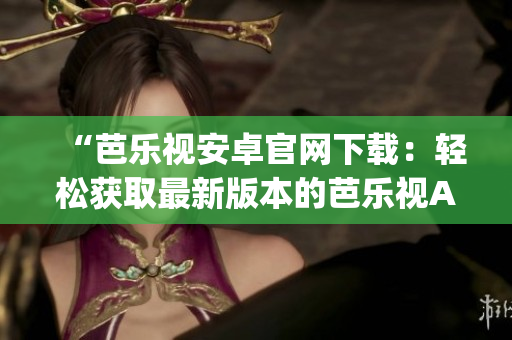 “芭乐视安卓官网下载：轻松获取最新版本的芭乐视App，立即享受高清视频服务！”