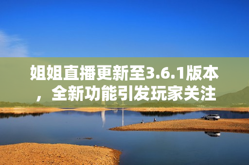姐姐直播更新至3.6.1版本，全新功能引发玩家关注