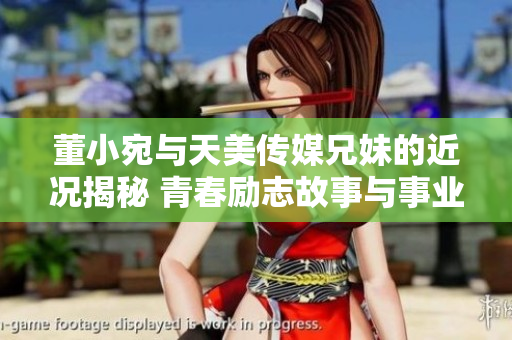 董小宛与天美传媒兄妹的近况揭秘 青春励志故事与事业成就彰显