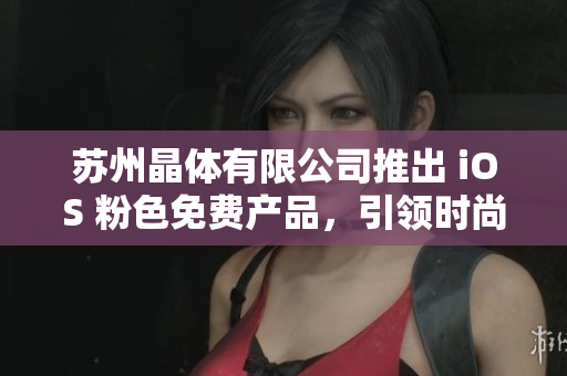 苏州晶体有限公司推出 iOS 粉色免费产品，引领时尚新潮流