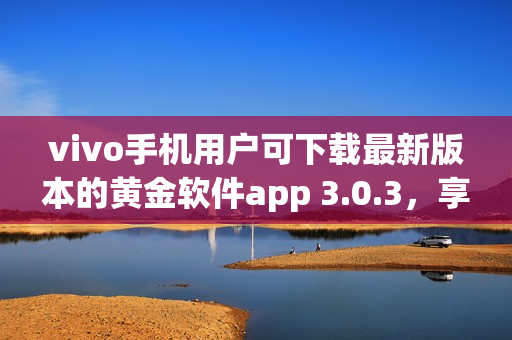 vivo手机用户可下载最新版本的黄金软件app 3.0.3，享受更优质的黄金交易体验