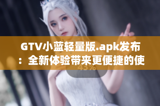 GTV小蓝轻量版.apk发布：全新体验带来更便捷的使用