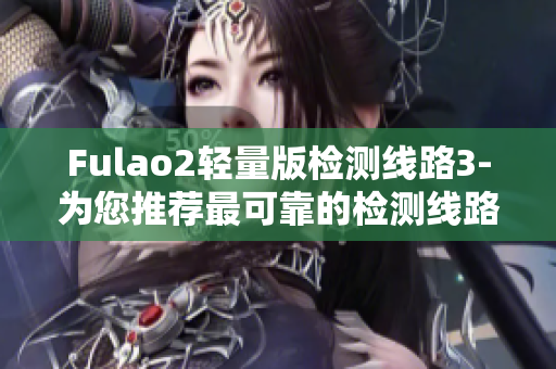 Fulao2轻量版检测线路3-为您推荐最可靠的检测线路
