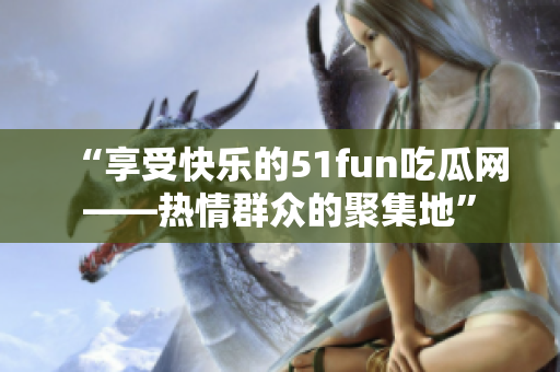 “享受快乐的51fun吃瓜网——热情群众的聚集地”