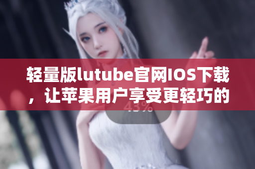 轻量版lutube官网IOS下载，让苹果用户享受更轻巧的观影体验