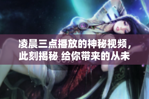 凌晨三点播放的神秘视频，此刻揭秘 给你带来的从未想象过的惊喜