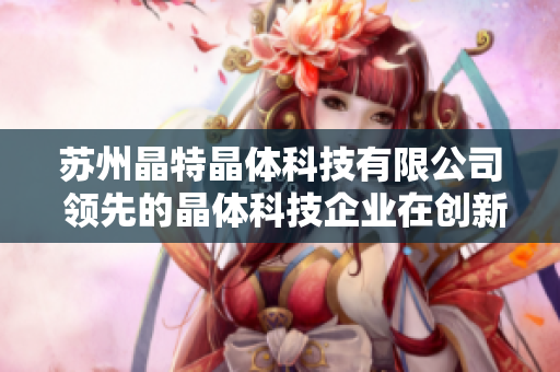 苏州晶特晶体科技有限公司 领先的晶体科技企业在创新技术领域迈进新的里程碑