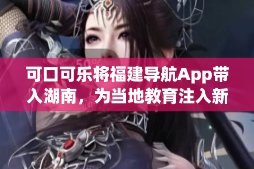 可口可乐将福建导航App带入湖南，为当地教育注入新活力