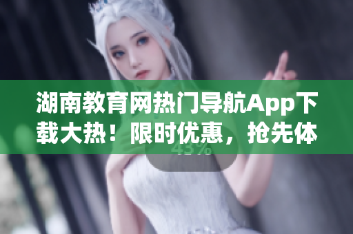 湖南教育网热门导航App下载大热！限时优惠，抢先体验！