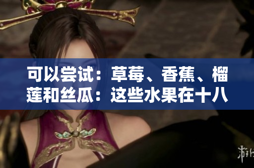 可以尝试：草莓、香蕉、榴莲和丝瓜：这些水果在十八岁时是否适合食用？