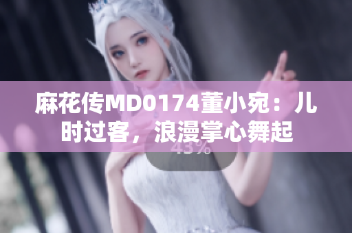 麻花传MD0174董小宛：儿时过客，浪漫掌心舞起