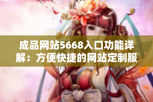 成品网站5668入口功能详解：方便快捷的网站定制服务带来的便利