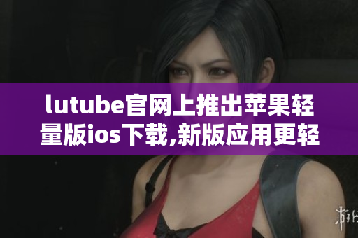 lutube官网上推出苹果轻量版ios下载,新版应用更轻更快，让你体验全新观影乐趣