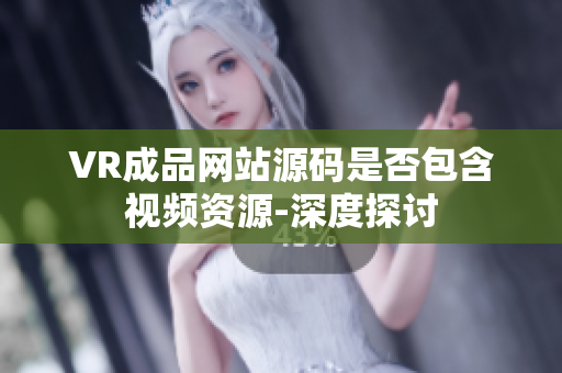 VR成品网站源码是否包含视频资源-深度探讨