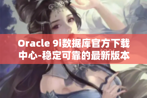 Oracle 9i数据库官方下载中心-稳定可靠的最新版本安装包获取