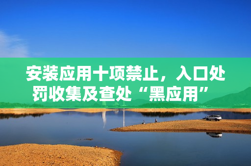 安装应用十项禁止，入口处罚收集及查处“黑应用” 行为