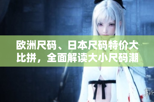 欧洲尺码、日本尺码特价大比拼，全面解读大小尺码潮流。