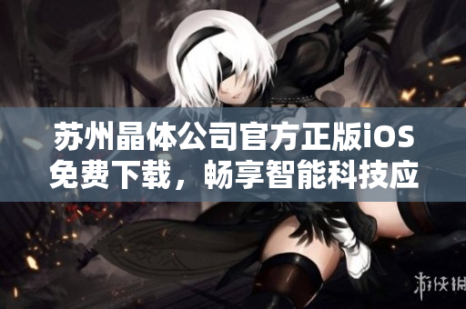 苏州晶体公司官方正版iOS免费下载，畅享智能科技应用