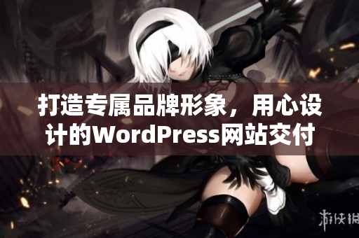 打造专属品牌形象，用心设计的WordPress网站交付服务