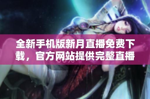 全新手机版新月直播免费下载，官方网站提供完整直播内容。