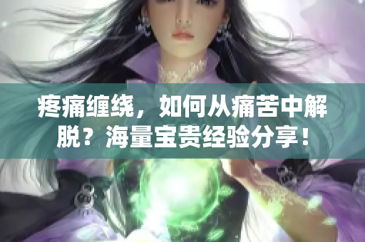 疼痛缠绕，如何从痛苦中解脱？海量宝贵经验分享！