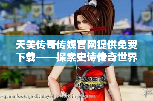 天美传奇传媒官网提供免费下载——探索史诗传奇世界