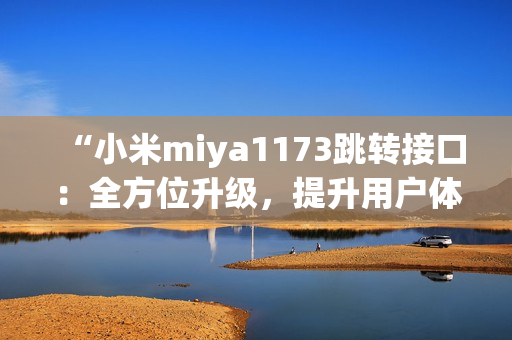“小米miya1173跳转接口：全方位升级，提升用户体验！”