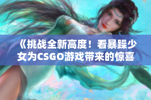 《挑战全新高度！看暴躁少女为CSGO游戏带来的惊喜表现！》