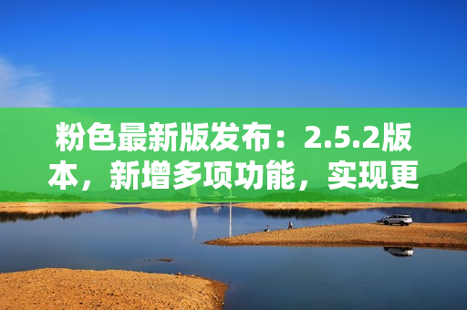 粉色最新版发布：2.5.2版本，新增多项功能，实现更多操作需求