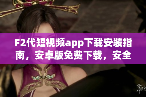 F2代短视频app下载安装指南，安卓版免费下载，安全便捷操作简单