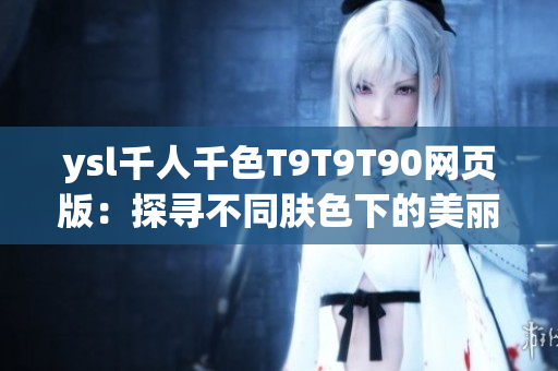 ysl千人千色T9T9T90网页版：探寻不同肤色下的美丽密码