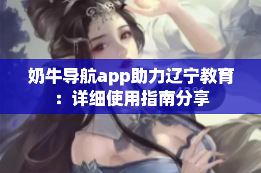 奶牛导航app助力辽宁教育：详细使用指南分享