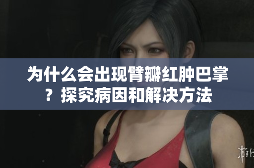 为什么会出现臂瓣红肿巴掌？探究病因和解决方法