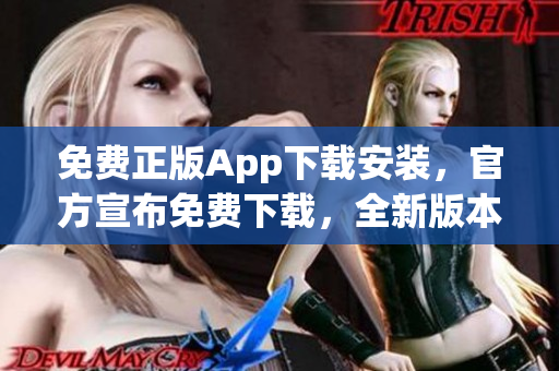 免费正版App下载安装，官方宣布免费下载，全新版本今日上线！