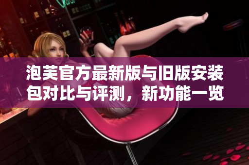 泡芙官方最新版与旧版安装包对比与评测，新功能一览