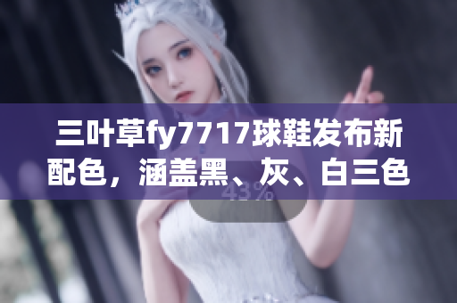 三叶草fy7717球鞋发布新配色，涵盖黑、灰、白三色，创新设计惊艳亮相