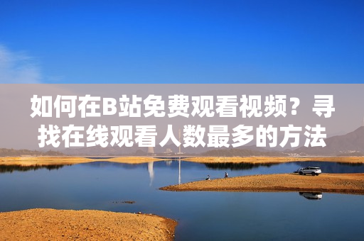 如何在B站免费观看视频？寻找在线观看人数最多的方法