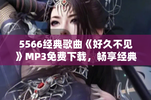 5566经典歌曲《好久不见》MP3免费下载，畅享经典音乐收听